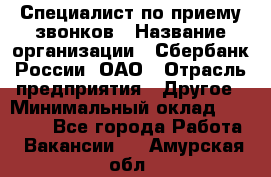 Специалист по приему звонков › Название организации ­ Сбербанк России, ОАО › Отрасль предприятия ­ Другое › Минимальный оклад ­ 18 500 - Все города Работа » Вакансии   . Амурская обл.